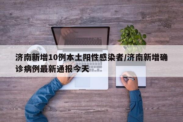 济南新增10例本土阳性感染者/济南新增确诊病例最新通报今天