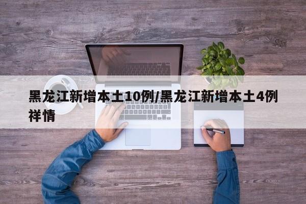 黑龙江新增本土10例/黑龙江新增本土4例祥情
