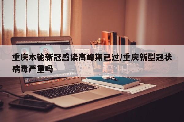 重庆本轮新冠感染高峰期已过/重庆新型冠状病毒严重吗