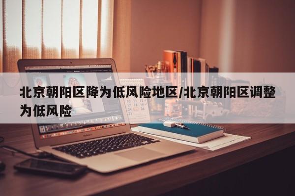北京朝阳区降为低风险地区/北京朝阳区调整为低风险