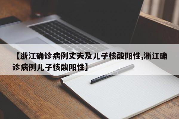 【浙江确诊病例丈夫及儿子核酸阳性,淅江确诊病例儿子核酸阳性】