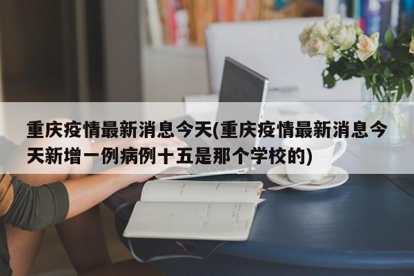 重庆疫情最新消息今天(重庆疫情最新消息今天新增一例病例十五是那个学校的)