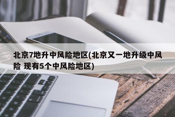 北京7地升中风险地区(北京又一地升级中风险 现有5个中风险地区)
