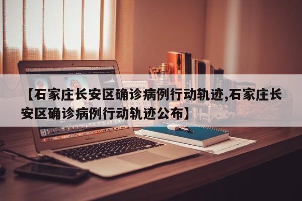 【石家庄长安区确诊病例行动轨迹,石家庄长安区确诊病例行动轨迹公布】