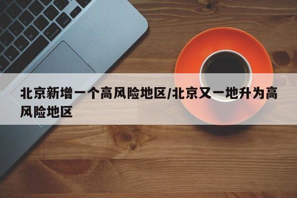 北京新增一个高风险地区/北京又一地升为高风险地区