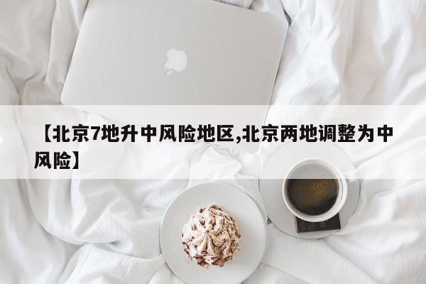 【北京7地升中风险地区,北京两地调整为中风险】