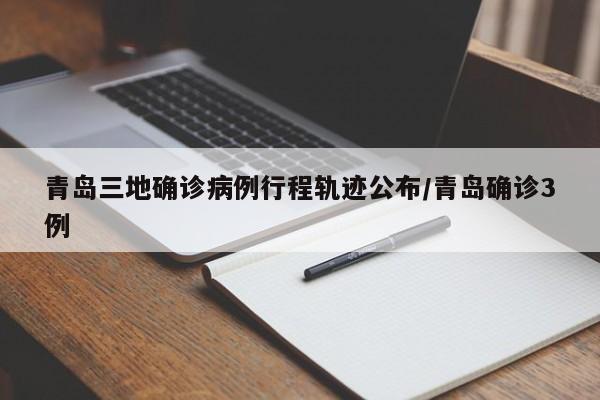 青岛三地确诊病例行程轨迹公布/青岛确诊3例