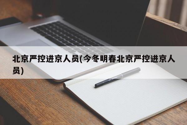 北京严控进京人员(今冬明春北京严控进京人员)