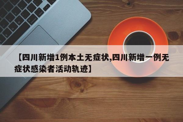【四川新增1例本土无症状,四川新增一例无症状感染者活动轨迹】