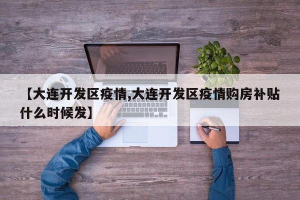 【大连开发区疫情,大连开发区疫情购房补贴什么时候发】