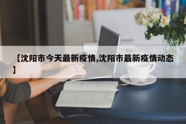 【沈阳市今天最新疫情,沈阳市最新疫情动态】