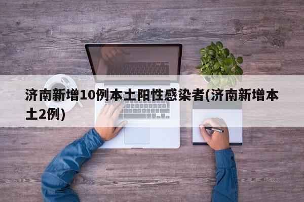 济南新增10例本土阳性感染者(济南新增本土2例)
