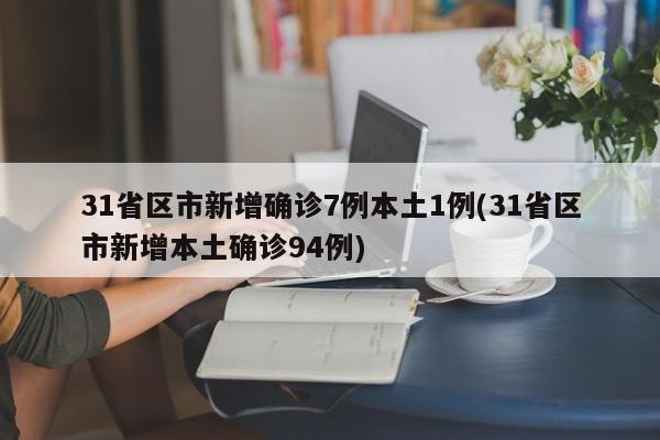 31省区市新增确诊7例本土1例(31省区市新增本土确诊94例)