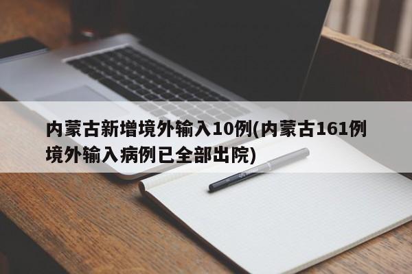 内蒙古新增境外输入10例(内蒙古161例境外输入病例已全部出院)