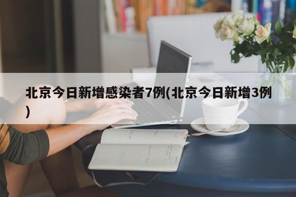 北京今日新增感染者7例(北京今日新增3例)
