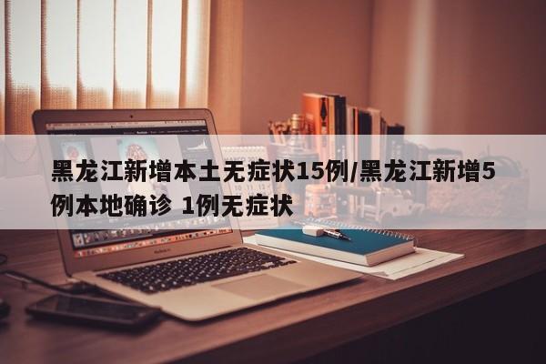 黑龙江新增本土无症状15例/黑龙江新增5例本地确诊 1例无症状