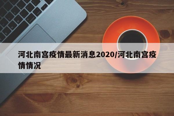 河北南宫疫情最新消息2020/河北南宫疫情情况