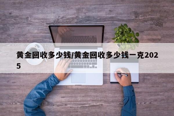 黄金回收多少钱/黄金回收多少钱一克2025