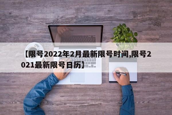 【限号2022年2月最新限号时间,限号2021最新限号日历】
