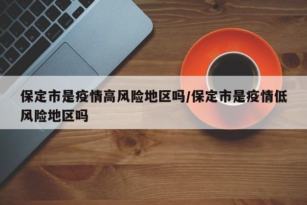 保定市是疫情高风险地区吗/保定市是疫情低风险地区吗