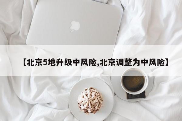 【北京5地升级中风险,北京调整为中风险】
