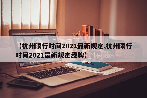 【杭州限行时间2021最新规定,杭州限行时间2021最新规定绿牌】