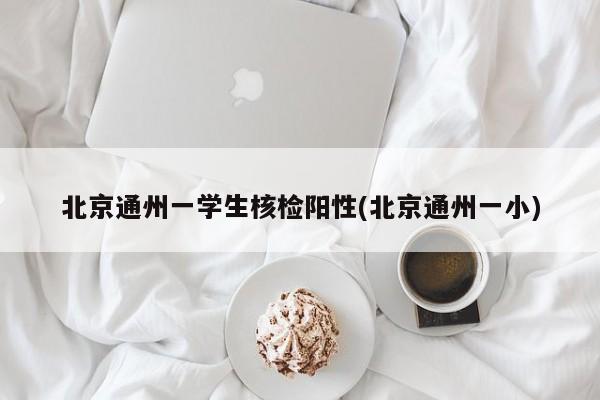 北京通州一学生核检阳性(北京通州一小)