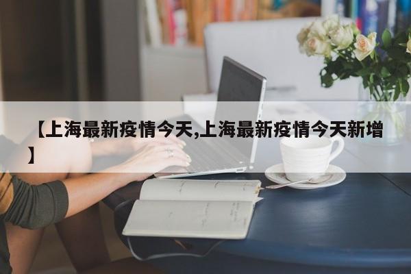 【上海最新疫情今天,上海最新疫情今天新增】