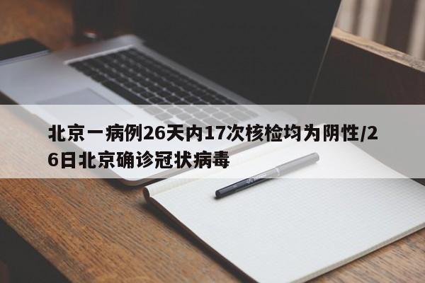 北京一病例26天内17次核检均为阴性/26日北京确诊冠状病毒