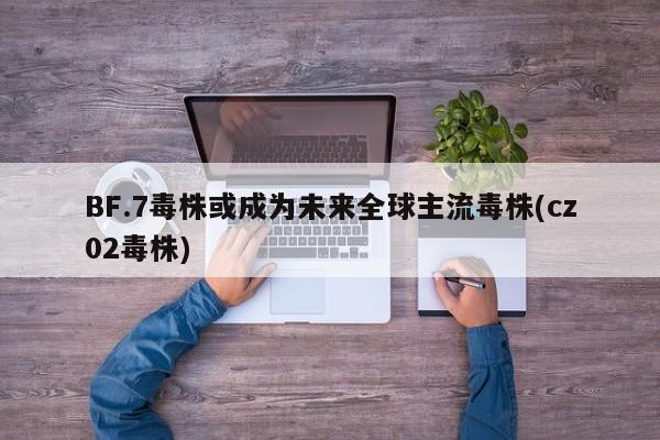 BF.7毒株或成为未来全球主流毒株(cz02毒株)