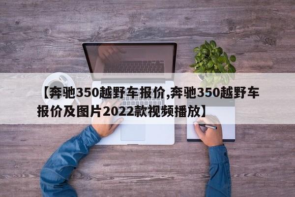 【奔驰350越野车报价,奔驰350越野车报价及图片2022款视频播放】