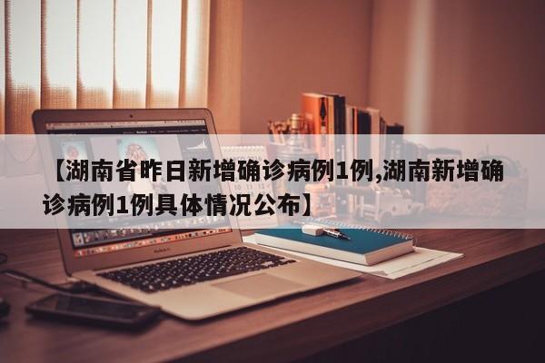 【湖南省昨日新增确诊病例1例,湖南新增确诊病例1例具体情况公布】
