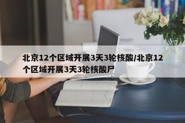 北京12个区域开展3天3轮核酸/北京12个区域开展3天3轮核酸尸