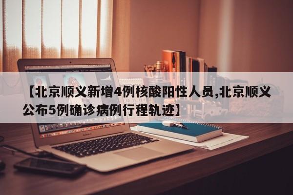【北京顺义新增4例核酸阳性人员,北京顺义公布5例确诊病例行程轨迹】