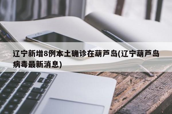 辽宁新增8例本土确诊在葫芦岛(辽宁葫芦岛病毒最新消息)