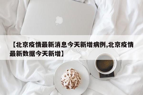 【北京疫情最新消息今天新增病例,北京疫情最新数据今天新增】