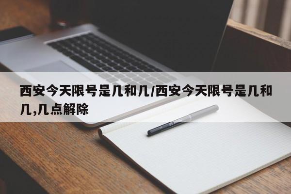 西安今天限号是几和几/西安今天限号是几和几,几点解除