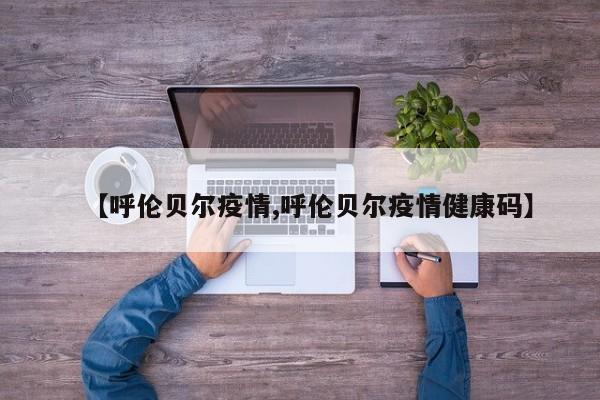 【呼伦贝尔疫情,呼伦贝尔疫情健康码】
