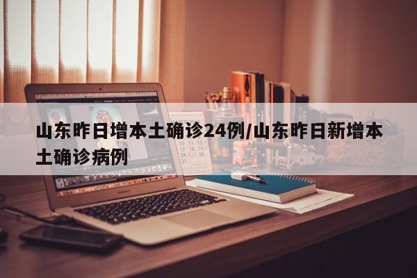 山东昨日增本土确诊24例/山东昨日新增本土确诊病例