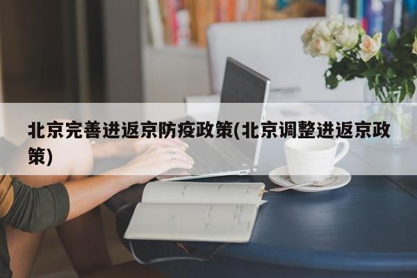北京完善进返京防疫政策(北京调整进返京政策)