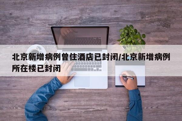北京新增病例曾住酒店已封闭/北京新增病例所在楼已封闭