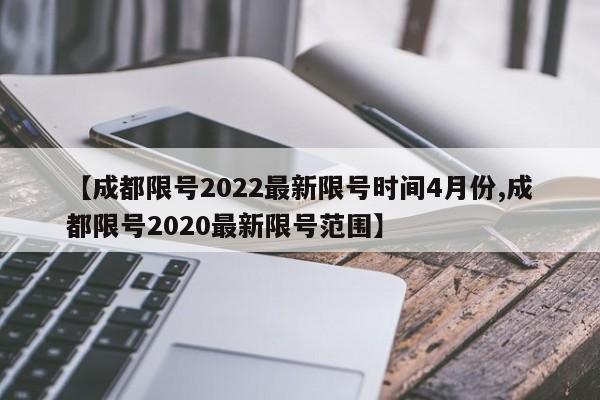【成都限号2022最新限号时间4月份,成都限号2020最新限号范围】