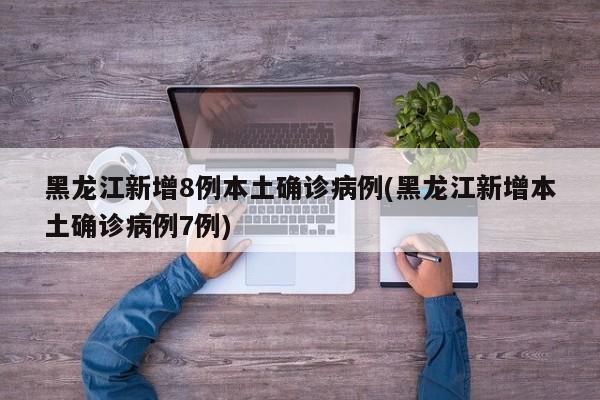 黑龙江新增8例本土确诊病例(黑龙江新增本土确诊病例7例)
