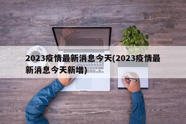 2023疫情最新消息今天(2023疫情最新消息今天新增)