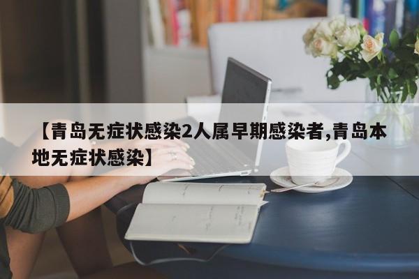 【青岛无症状感染2人属早期感染者,青岛本地无症状感染】