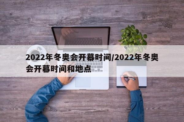 2022年冬奥会开幕时间/2022年冬奥会开幕时间和地点