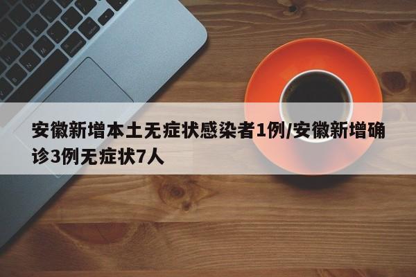 安徽新增本土无症状感染者1例/安徽新增确诊3例无症状7人