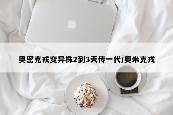 奥密克戎变异株2到3天传一代/奥米克戎