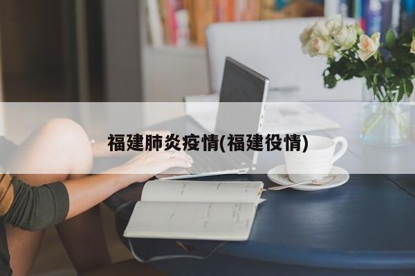 福建肺炎疫情(福建役情)