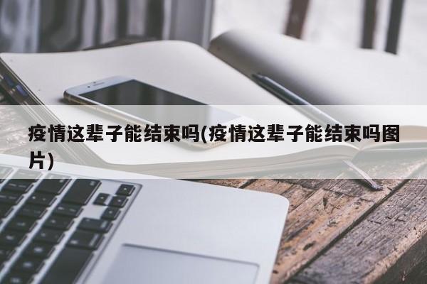 疫情这辈子能结束吗(疫情这辈子能结束吗图片)